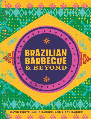 Brazilian Barbecue & Beyond - Ponte, David, and Barber, Jamie, and Barber, Lizzy