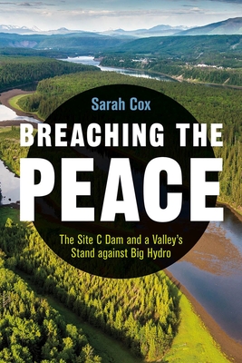 Breaching the Peace: The Site C Dam and a Valley's Stand against Big Hydro - Cox, Sarah, and Neve, Alex (Foreword by)