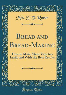 Bread and Bread-Making: How to Make Many Varieties Easily and with the Best Results (Classic Reprint) - Rorer, Mrs S T