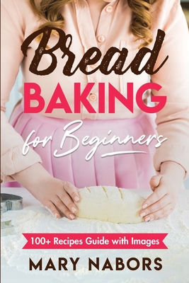 Bread Baking for Beginners: 100+ Recipes Guide with Images - Nabors, Mary