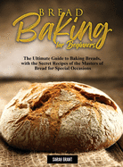 Bread Baking for Beginners: The Ultimate Guide to Baking Breads, with the Secret Recipes of the Masters of Bread for Special Occasions