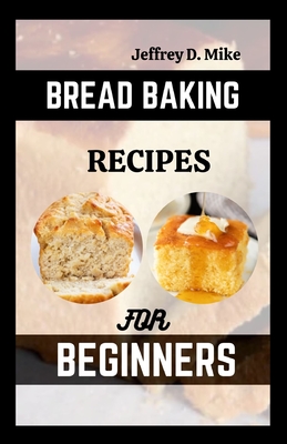 Bread Baking Recipes for Beginners: Step-by-Step Baking Cookbook - D Mike, Jeffrey