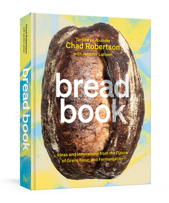 Bread Book: Ideas and Innovations from the Future of Grain, Flour, and Fermentation - Robertson, Chad, and Latham, Jennifer