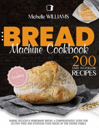 Bread Machine Cookbook: 200 Easy to Follow Recipes Baking Delicious Homemade Bread. A Comprehensive Guide for Gluten-Free and Everyday Food needs of the Entire Family