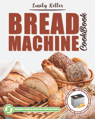 Bread Machine Cookbook: 200 Easy-To-Follow Recipes for Tasty Homemade Bread, Buns, Snacks, Bagels and Loaves. Including a Focus on Gluten-Free Flours And Recipes. - Alterio, Luisa Anna, and Keller, Emily