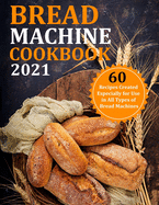 Bread Machine Cookbook 2021: 60 Recipes Created Especially for Use in All Types of Bread Machines