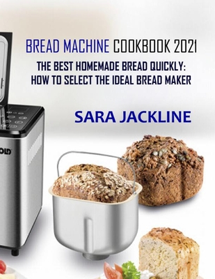 Bread Machine Cookbook 2021: The Best Homemade Bread Quickly: How To Select The Ideal Bread Maker - Jackline, Sara