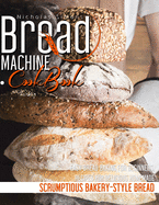 Bread Machine CookBook: Easy Bread Baking for Beginners, Recipes for Delicious Homemade, Scrumptious Bakery-Style Bread