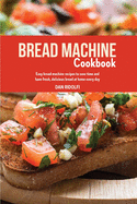 Bread Machine Cookbook: Easy Bread Machine Recipes to Save Time and Have Fresh, Delicious Bread at Home Every Day