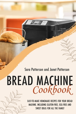 Bread Machine Cookbook: Easy-To-Make Homemade Recipes for Your Bread Machine. Including Gluten-Free, Egg-Free and Sweet Ideas for All the Family - Patterson, Janet, and Patterson, Sara