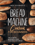 Bread Machine Cookbook for Beginners: The Ultimate Beginner's Guide to Baking with Bread Machines
