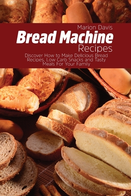 Bread Machine Recipes: Discover How to Make Delicious Bread Recipes, Low Carb Snacks and Tasty Meals For Your Family - Davis, Marion