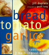 Bread Tomato Garlic: Quick Cooking with 3 Main Ingredients - Dupliex, Jill, and Dupleix, Jill, and Lung, Geoff (Photographer)