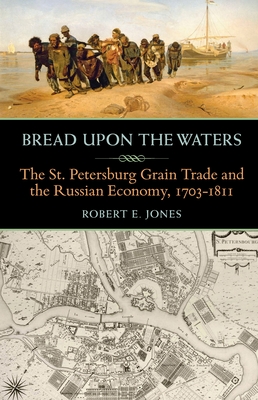 Bread Upon the Waters: The St. Petersburg Grain Trade and the Russian Economy, 1703-1811 - Jones, Robert E, Colonel