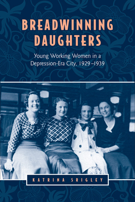 Breadwinning Daughters: Young Working Women in a Depression-Era City, 1929-1939 - Srigley, Katrina