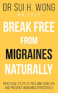 Break Free From Migraines Naturally: Practical Steps to Reclaim Your Life and Prevent Migraines Effectively