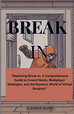 Break In: Ultimate game: "Mastering Break In A Comprehensive Guide to Covert Heists, Multiplayer Strategies, and the Dynamic World of Virtual Burglary" - Quinn, Eleanor