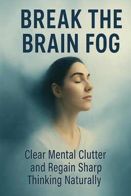 Break the Brain Fog: Clear Mental Clutter and Regain Sharp Thinking Naturally - Anonymous
