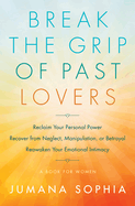 Break the Grip of Past Lovers: Reclaim Your Personal Power, Recover from Neglect, Manipulation, or Betrayal, Reawaken Your Emotional Intimacy (a Book for Women)