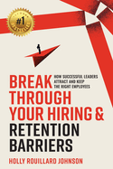 Break Through Your Hiring & Retention Barriers: How Successful Leaders Attract And Keep The Right Employees
