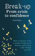 Break-up From Crisis to Confidence: How to recover from a sudden break-up or divorce, and create your vibrant new life