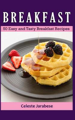 Breakfast: 50 Easy and Tasty Breakfast Recipes - Jarabese, Celeste
