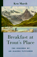 Breakfast at Trout's Place: The Seasons of an Alaska Flyfisher