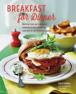 Breakfast for Dinner: Morning Meals Get a Decadent Makeover in This Inspiring Collection of Rule-Breaking Recipes - Hilker, Carol