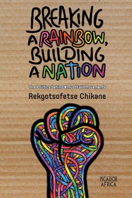 Breaking a Rainbow, Building a Nation: The Politics Behind #MustFall Movements - Chikane, Rekgotsofetse