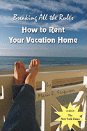 Breaking All the Rules: How to Rent Your Vacation Home: A New, Innovative Rent by Owner Tool for Preparing, Managing, Screening, Pricing, Advertising and Maintaining Your Vacation Rental Property.