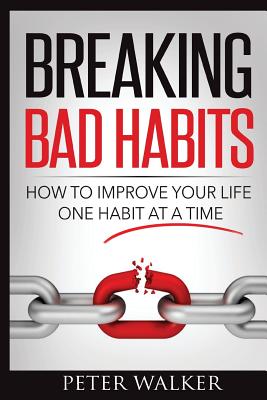 Breaking Bad Habits: How to Improve Your Life One Habit at a Time - Walker, Peter
