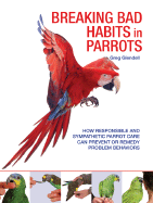Breaking Bad Habits in Parrots: How Responsible and Sympathetic Parrot Care Can Prevent or Remedy Problem Behaviors