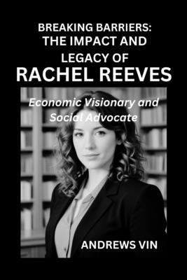 Breaking Barriers: THE IMPACT AND LEGACY OF RACHEL REEVES: Economic Visionary and Social Advocate - Vin, Andrews