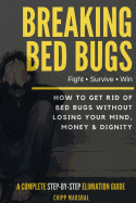 Breaking Bed Bugs: How to Get Rid of Bed Bugs Without Losing Your Mind, Money & Dignity