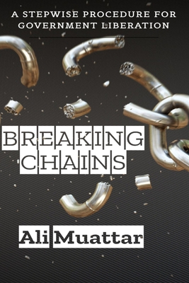 Breaking Chains: A stepwise procedure for Breaking Chains for any Government Interested in their Freedom, Dignity, and Respect - Muattar, Ali