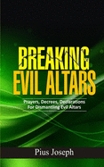 Breaking Evil Altars: Prayers, Decrees, Declarations for Dismantling Evil Altars