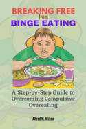 Breaking Free from Binge Eating: A Step-by-Step Guide to Overcoming Compulsive Overeating