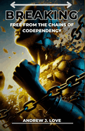 Breaking Free from the Chains of Codependency: Proven Methods to Overcome Emotional Dependence, Restore Personal Freedom, and Build Lasting, Fulfilling Relationships