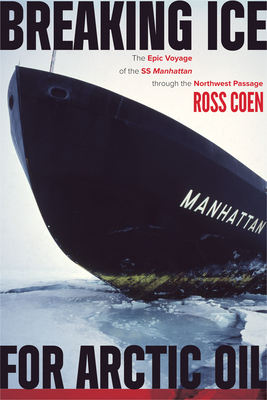 Breaking Ice for Arctic Oil: The Epic Voyage of the SS Manhattan Through the Northwest Passage - Coen, Ross