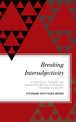 Breaking Intersubjectivity: A Critical Theory of Counter-Revolutionary Trauma in Egypt - Matthies-Boon, Vivienne