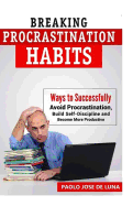 Breaking Procrastination Habits: Ways to Successfully Avoid Procrastination, Build Self-Discipline and Become More Productive