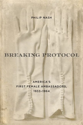 Breaking Protocol: America's First Female Ambassadors, 1933-1964 - Nash, Philip