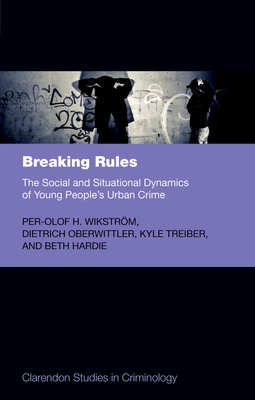 Breaking Rules: The Social and Situational Dynamics of Young People's Urban Crime - Wikstrm, Per-Olof H., and Oberwittler, Dietrich, and Treiber, Kyle