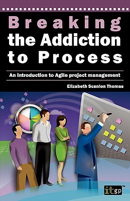 Breaking the Addiction to Process: An Introduction to Agile Development - It Governance, and Scanlon Thomas, Elizabeth, and Thomas, Elizabeth Scanlon