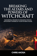 Breaking the Altars and Powers of Witchcraft: Judgmental Prayers to Dismantle the Evil Witchcraft Powers of Your Father's House