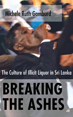 Breaking the Ashes: The Culture of Illicit Liquor in Sri Lanka - Gamburd, Michele Ruth