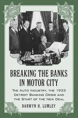 Breaking the Banks in Motor City: The Auto Industry, the 1933 Detroit Banking Crisis and the Start of the New Deal - Lumley, Darwyn H