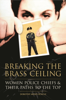 Breaking the Brass Ceiling: Women Police Chiefs and Their Paths to the Top - Schulz, Dorothy Moses