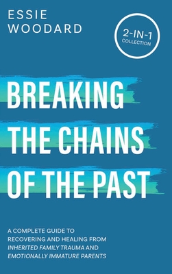 Breaking the Chains of the Past: A Complete Guide to Recovering and Healing from Inherited Family Trauma and Emotionally Immature Parents (2-in-1 Collection) - Woodard, Essie