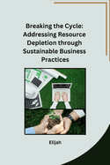 Breaking the Cycle: Addressing Resource Depletion through Sustainable Business Practices